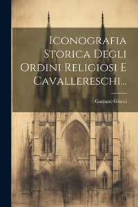 Iconografia Storica Degli Ordini Religiosi E Cavallereschi...