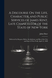 Discourse On the Life, Character, and Public Services of James Kent, Late Chancellor of the State of New-York