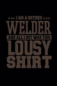 I Am A Retired Welder And All I Got Was This Lousy Shirt