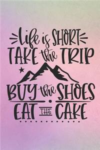 Life Is Short Take The Trip Buy The Shoes Eat The Cake