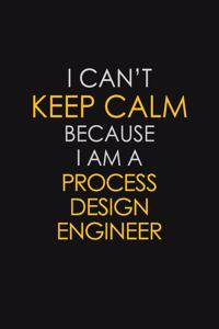 I Can't Keep Calm Because I Am A Process Design Engineer