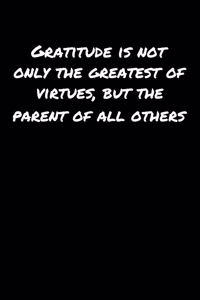 Gratitude Is Not Only The Greatest Of Virtues But The Parent Of All Others