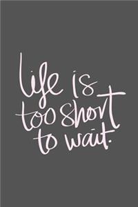 Life is Too Short To Wait.