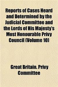 Reports of Cases Heard and Determined by the Judicial Committee and the Lords of His Majesty's Most Honourable Privy Council (Volume 10)
