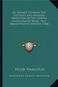 An Attempt To Prove The Existence And Absolute Perfection Of The Supreme Unoriginated Being, In A Demonstrative Manner (1784)