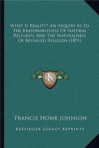 What Is Reality? an Inquiry as to the Reasonableness of Natural Religion, and the Naturalness of Revealed Religion (1891)