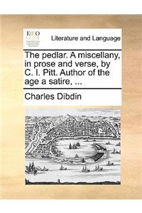 The Pedlar. a Miscellany, in Prose and Verse, by C. I. Pitt. Author of the Age a Satire, ...