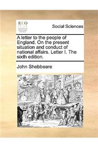 A Letter to the People of England. on the Present Situation and Conduct of National Affairs. Letter I. the Sixth Edition.