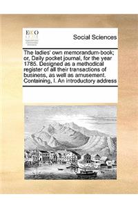 The ladies' own memorandum-book; or, Daily pocket journal, for the year 1785. Designed as a methodical register of all their transactions of business, as well as amusement. Containing, I. An introductory address
