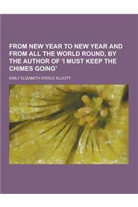 From New Year to New Year and from All the World Round, by the Author of 'i Must Keep the Chimes Going'