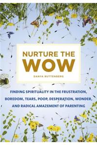 Nurture the Wow: Finding Spirituality in the Frustration, Boredom, Tears, Poop, Desperation, Wonder, and Radical Amazement of Parenting