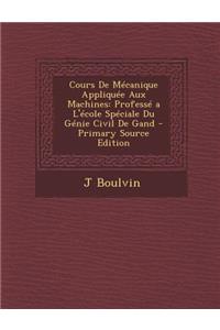 Cours de Mecanique Appliquee Aux Machines: Professe A L'Ecole Speciale Du Genie Civil de Gand