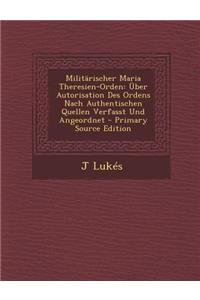 Militarischer Maria Theresien-Orden: Uber Autorisation Des Ordens Nach Authentischen Quellen Verfasst Und Angeordnet