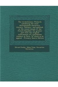 The Revolutionary Plutarch: Exhibiting the Most Distinguished Characters, Literary, Military, and Political, in the Recent Annals of the French Republic; The Greater Part Fom the Original Information of a Gentleman Resident at Paris. to Which as an