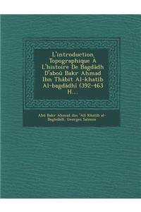 L'Introduction Topographique A L'Histoire de Bagdadh D'Abou Bakr a Mad Ibn Thabit Al-Khatib Al-Bagdadhi (392-463 H....