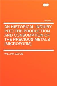An Historical Inquiry Into the Production and Consumption of the Precious Metals [Microform] Volume 1