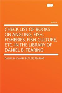 Check List of Books on Angling, Fish, Fisheries, Fish-Culture, Etc. in the Library of Daniel B. Fearing