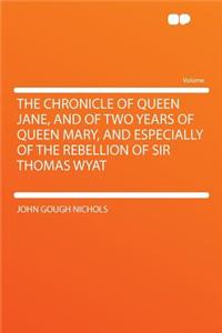 The Chronicle of Queen Jane, and of Two Years of Queen Mary, and Especially of the Rebellion of Sir Thomas Wyat