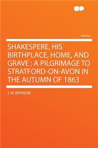 Shakespere, His Birthplace, Home, and Grave: A Pilgrimage to Stratford-On-Avon in the Autumn of 1863