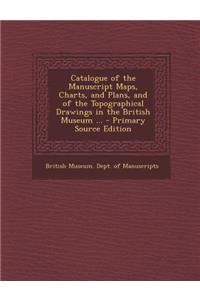 Catalogue of the Manuscript Maps, Charts, and Plans, and of the Topographical Drawings in the British Museum ...