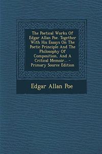 The Poetical Works of Edgar Allan Poe. Together with His Essays on the Poetic Principle and the Philosophy of Composition, and a Critical Memoir... - Primary Source Edition