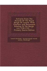 Extracts from the Records of the Royal Burgh of Lanark: With Charters and Documents Relating to the Burgh. A.D. 1150-1722... - Primary Source Edition