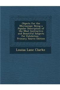 Objects for the Microscope: Being a Popular Description of the Most Instructive and Beautiful Subjects for Exhibition - Primary Source Edition