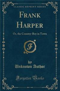 Frank Harper: Or, the Country-Boy in Town (Classic Reprint)