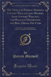 The Trials of Patrick Maxwell Stewart Wallace, and Michael Shaw Stewart Wallace, for Wilfully Destroying the Brig. Dryad, Off Cuba: With Intent to Defraud the Marine Assurance Companies and Underwriters (Classic Reprint)