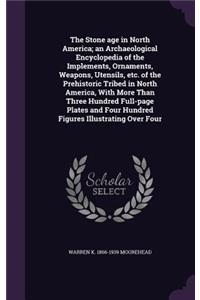 The Stone Age in North America; An Archaeological Encyclopedia of the Implements, Ornaments, Weapons, Utensils, Etc. of the Prehistoric Tribed in North America, with More Than Three Hundred Full-Page Plates and Four Hundred Figures Illustrating Ove