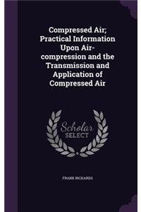 Compressed Air; Practical Information Upon Air-compression and the Transmission and Application of Compressed Air