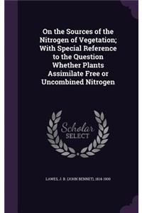 On the Sources of the Nitrogen of Vegetation; With Special Reference to the Question Whether Plants Assimilate Free or Uncombined Nitrogen