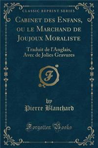 Cabinet des Enfans, ou le Marchand de Joujoux Moraliste: Traduit de l'Anglais, Avec de Jolies Gravures (Classic Reprint)