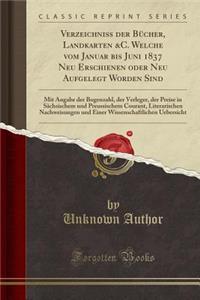 Verzeichniss Der BÃ¼cher, Landkarten &c. Welche Vom Januar Bis Juni 1837 Neu Erschienen Oder Neu Aufgelegt Worden Sind: Mit Angabe Der Bogenzahl, Der Verleger, Der Preise in SÃ¤chsischem Und Preussischem Courant, Literarischen Nachweisungen Und Ein