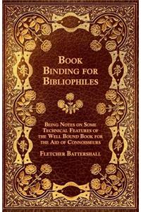 Book Binding for Bibliophiles - Being Notes on Some Technical Features of the Well Bound Book for the Aid of Connoisseurs - Together with a Sketch of