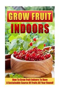 Grow Fruit Indoors: How to Grow Fruit Indoors to Have a Sustainable Source of Fruits All Year Round!