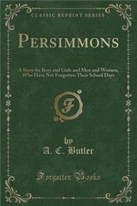 Persimmons: A Story for Boys and Girls and Men and Women, Who Have Not Forgotten Their School Days (Classic Reprint)