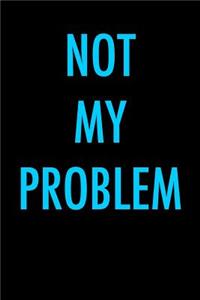 Not My Problem: Blank Unlined Journal