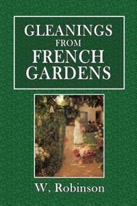 Gleanings from French Gardens: Comprising an Account of Such Features of French Horticulture as Are Most Worthy of Adoption in British Gardens