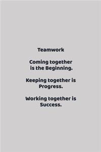 Teamwork Coming together is the Beginning. Keeping together is Progress. Working together is Success.