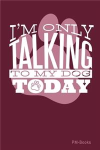 IM Only Talking To My Dog Today