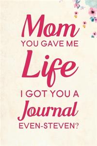 Mom You Gave Me Life I Got You A Journal Even-Steven