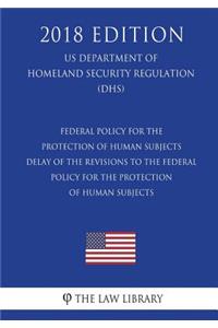 Federal Policy for the Protection of Human Subjects - Delay of the Revisions to the Federal Policy for the Protection of Human Subjects (US Department of Homeland Security Regulation) (DHS) (2018 Edition)