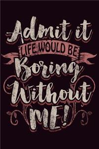 Admit It Life Would Be Boring Without Me