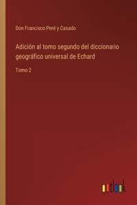 Adición al tomo segundo del diccionario geográfico universal de Echard: Tomo 2