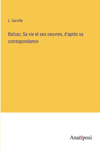 Balzac; Sa vie et ses oeuvres, d'après sa correspondance