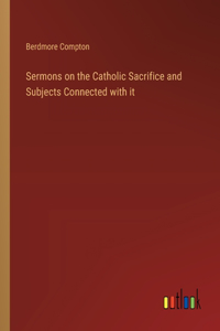 Sermons on the Catholic Sacrifice and Subjects Connected with it