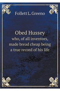Obed Hussey Who, of All Inventors, Made Bread Cheap Being a True Record of His Life