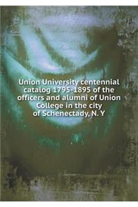 Union University Centennial Catalog 1795-1895 of the Officers and Alumni of Union College in the City of Schenectady, N. Y