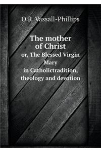The mother of Christ or, The Blessed Virgin Mary in Catholictradition, theology and devotion